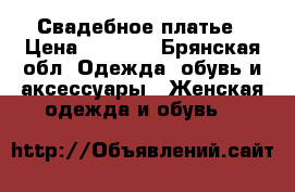 Свадебное платье › Цена ­ 5 000 - Брянская обл. Одежда, обувь и аксессуары » Женская одежда и обувь   